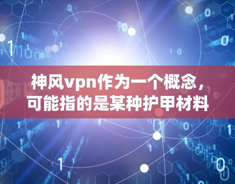 神风vpn作为一个概念，可能指的是某种护甲材料、护甲产品或防御装备，但具体的定义和性能因产品而异。以下是一些考虑因素，帮助评估其使用效果