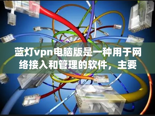 蓝灯vpn电脑版是一种用于网络接入和管理的软件，主要用于用户在电脑上进行VPN连接、登录和管理。以下是一些详细的步骤说明