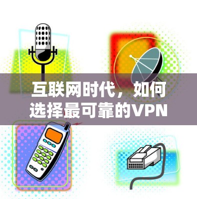 互联网时代,如何选择最可靠的VPN 互联网时代,如何选择最可靠的VPN