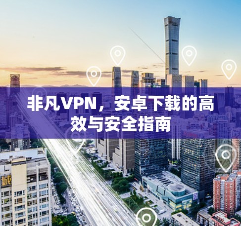 非凡VPN，安卓下载的高效与安全指南