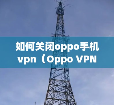 如何关闭oppo手机vpn（Oppo VPN）