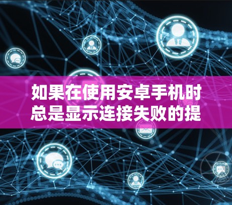 如果在使用安卓手机时总是显示连接失败的提示，可以按照以下步骤进行处理