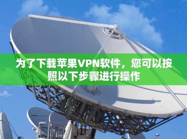 为了下载苹果VPN软件,您可以按照以下步骤进行操作 为了下载苹果VPN软件,您可以按照以下步骤进行操作