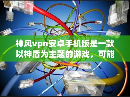 神风vpn安卓手机版是一款以神盾为主题的游戏，可能涉及防御和策略元素。为了获取该游戏，您可以按照以下步骤操作