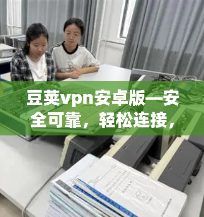 豆荚vpn安卓版—安全可靠，轻松连接，助力加密通信