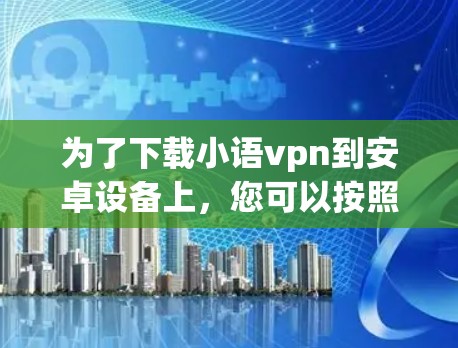 为了下载小语vpn到安卓设备上，您可以按照以下步骤操作