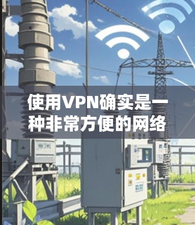 使用VPN确实是一种非常方便的网络服务，能够帮助用户访问国际视频平台、下载文件、进行视频通话等。然而，使用VPN也面临着诸多挑战和注意事项，以下是一些关键点
