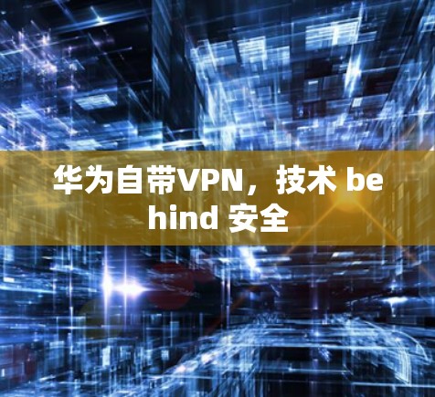 华为自带VPN，技术 behind 安全