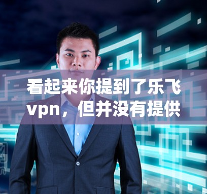 看起来你提到了乐飞vpn，但并没有提供太多具体信息。首先，请确认你提到的乐飞vpn是什么产品或服务。如果你指的是某个特定的产品，比如软件、手机设备或其他产品，我需要更多的信息来帮助你