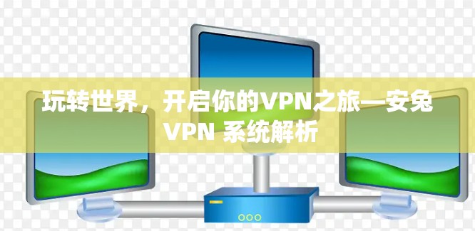 玩转世界，开启你的VPN之旅—安兔 VPN 系统解析