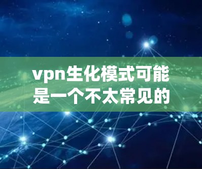 vpn生化模式可能是一个不太常见的术语，可能指的是某种结合了虚拟现实（VR）生物医学（biomed）和模式化设计的模式。以下是一些可能的解释和应用方向