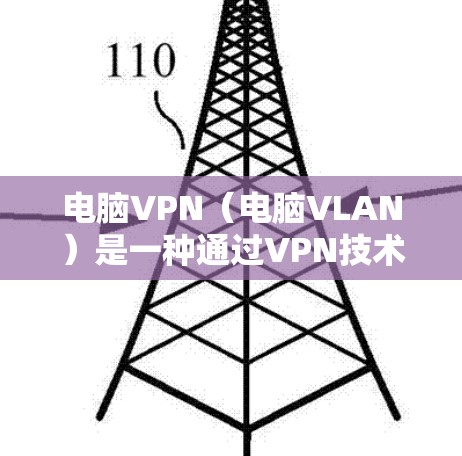 电脑VPN（电脑VLAN）是一种通过VPN技术实现对电脑内部连接到网络的IP地址进行VPN传输的技术。以下是有关电脑VPN的详细信息