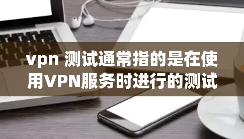 vpn 测试通常指的是在使用VPN服务时进行的测试，以确认服务的正常运行、安全性和可靠性和有效性。以下是一些常见的VPN测试方法