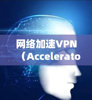 网络加速VPN（Accelerator VPN）是一种通过加速网络来提升数据传输速度的VPN技术。它通常使用高速网络连接来取代传统的Wi-Fi或3G/4G网络，从而提供更高效的网络连接