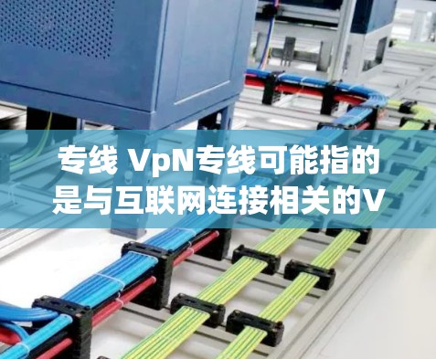 专线 VpN专线可能指的是与互联网连接相关的VpN（VPN）相关的内容。以下是一些可能的解释和建议
