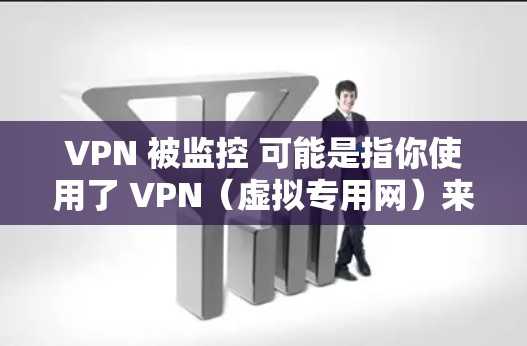 VPN 被监控 可能是指你使用了 VPN（虚拟专用网）来保护你的网络，但遇到了一些安全问题或监控。以下是一些可能的解释和建议