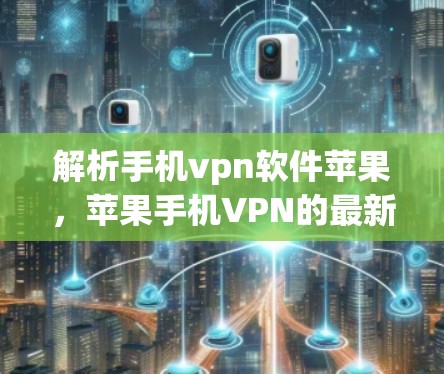 解析手机vpn软件苹果，苹果手机VPN的最新科技