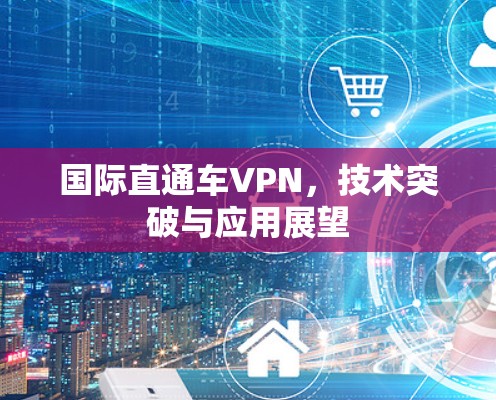 国际直通车VPN,技术突破与应用展望 国际直通车VPN,技术突破与应用展望