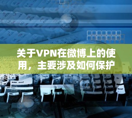 关于VPN在微博上的使用,主要涉及如何保护个人隐私、防止他人发现,以及如何在微博上使用VPN功能。以下是关于VPN在微博上的使用的一些要点和建议 关于VPN在微博上的使用,主要涉及如何保护个人隐私、防止他人发现,以及如何在微博上使用VPN功能。以下是关于VPN在微博上的使用的一些要点和建议