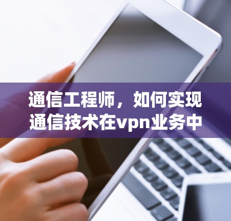 通信工程师,如何实现通信技术在vpn业务中的核心地位 通信工程师,如何实现通信技术在vpn业务中的核心地位