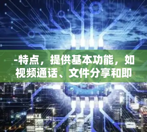 -特点,提供基本功能,如视频通话、文件分享和即时聊天,但可能无法访问某些高级功能,如加密解密或高级加密技术 -特点,提供基本功能,如视频通话、文件分享和即时聊天,但可能无法访问某些高级功能,如加密解密或高级加密技术