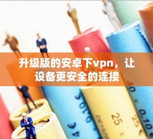 升级版的安卓下vpn,让设备更安全的连接 升级版的安卓下vpn,让设备更安全的连接