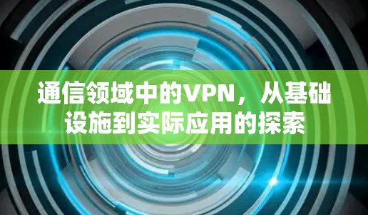 通信领域中的VPN,从基础设施到实际应用的探索 通信领域中的VPN,从基础设施到实际应用的探索