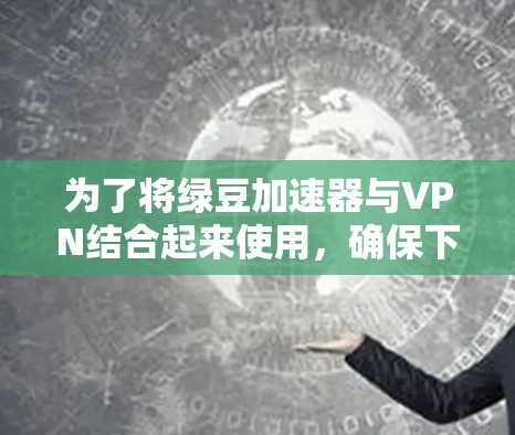为了将绿豆加速器与VPN结合起来使用，确保下载速度和安全性的平衡，可以按照以下步骤进行