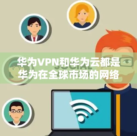 华为VPN和华为云都是华为在全球市场的网络设备和技术产品，但它们的服务性质和功能有所不同。以下是它们的主要区别和特点