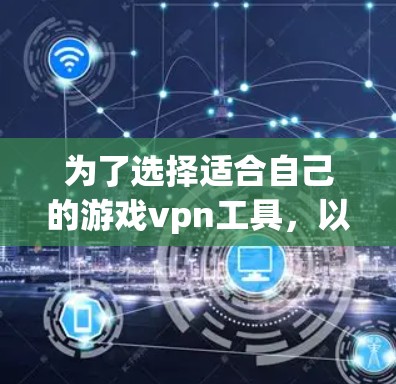 为了选择适合自己的游戏vpn工具,以下是对关键点的总结和建议 为了选择适合自己的游戏vpn工具,以下是对关键点的总结和建议