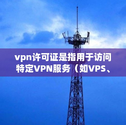 vpn许可证是指用于访问特定VPN服务(如VPS、G2等)的许可证件。在中国,根据网络安全法,合法的VPN服务必须提供相应的许可证,通常由互联网服务提供商(如VPS或G2)提供 vpn许可证是指用于访问特定VPN服务(如VPS、G2等)的许可证件。在中国,根据网络安全法,合法的VPN服务必须提供相应的许可证,通常由互联网服务提供商(如VPS或G2)提供
