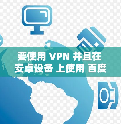 要使用 VPN 并且在 安卓设备 上使用 百度云,可以按照以下步骤操作 要使用 VPN 并且在 安卓设备 上使用 百度云,可以按照以下步骤操作