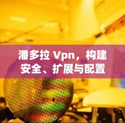 潘多拉 Vpn，构建安全、扩展与配置管理的解决方案