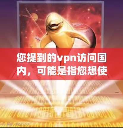 您提到的vpn访问国内，可能是指您想使用VPN来访问国内网站，或者您对访问国内网站有特定的需求。以下是一些可能的解释和解决方案