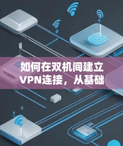 如何在双机间建立VPN连接，从基础到实用技巧