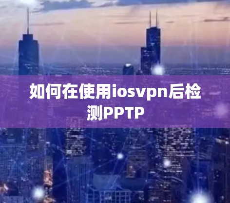 如何在使用iosvpn后检测PPTP