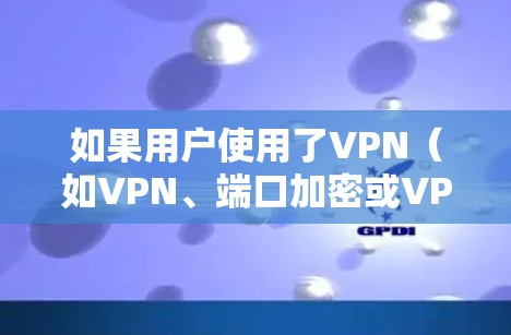 如果用户使用了VPN（如VPN、端口加密或VPN服务）后遇到了问题，可能的原因包括