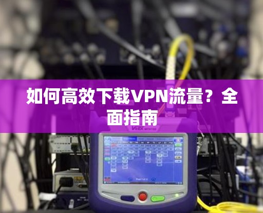 如何高效下载VPN流量？全面指南